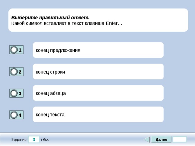 Выберите правильный ответ. Какой символ вставляет в текст клавиша Enter … конец предложения 1 1 конец строки 2 0 конец абзаца 3 1 конец текста 4 0 3 Далее 1 бал. Задание 