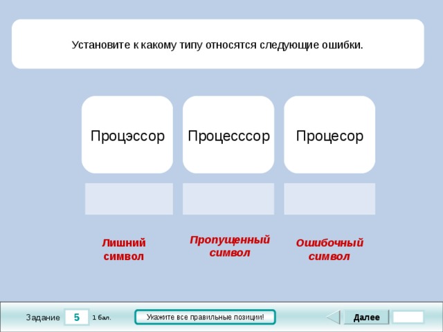 Установите к какому типу относятся следующие ошибки. Процесор Процесссор Процэссор    Пропущенный символ Ошибочный символ Лишний символ 5 Далее Укажите все правильные позиции! 1 бал. Задание 