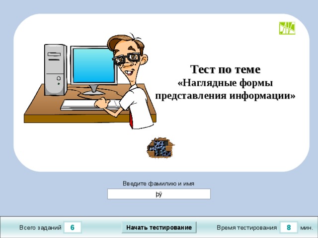 Тест по теме «Наглядные формы представления информации» Демонстрационный тест создан на основе конструктора тестов в PowerPoint версии от 08.10.20 1 1 г.  Последнюю версию конструктора смотрите на сайте «Тестирование в MS PowerPoint » http://www.rosinka.vrn.ru/pp/ Введите фамилию и имя Начать тестирование 8 6 мин. Время тестирования Всего заданий  