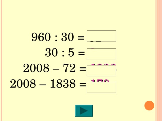   960 : 30 = 32     30 : 5 = 6  2008 – 72 = 1936 2008 – 1838 = 170 
