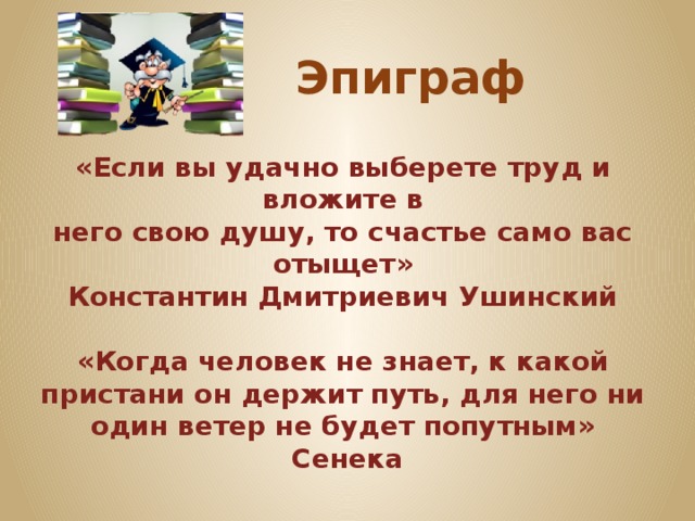 Эпиграф «Если вы удачно выберете труд и вложите в него свою душу, то счастье само вас отыщет» Константин Дмитриевич Ушинский  «Когда человек не знает, к какой пристани он держит путь, для него ни один ветер не будет попутным»  Сенека 