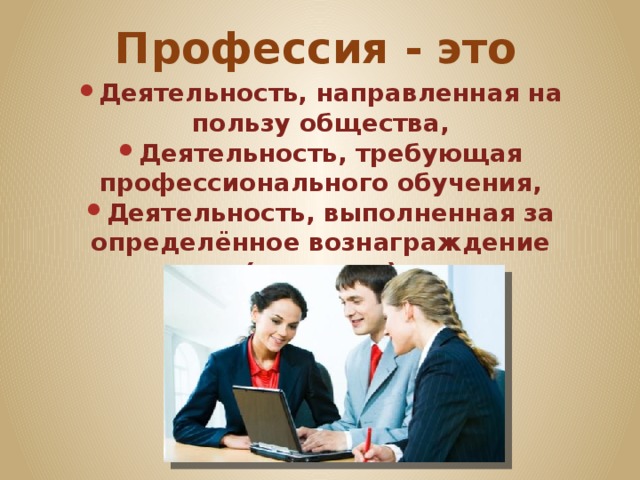 Профессия - это Деятельность, направленная на пользу общества, Деятельность, требующая профессионального обучения, Деятельность, выполненная за определённое вознаграждение (зарплату) 