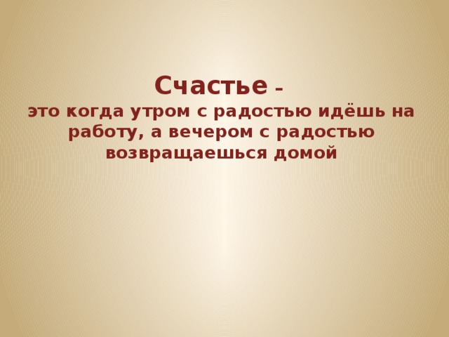 Счастье – это когда утром с радостью идёшь на работу, а вечером с радостью возвращаешься домой 