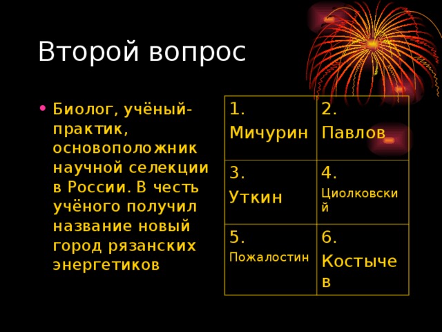 Биолог, учёный-практик, основоположник научной селекции в России. В честь учёного получил название новый город рязанских энергетиков 1. Мичурин 2. Павлов 3. Уткин 4. Циолковский 5. Пожалостин 6. Костычев 