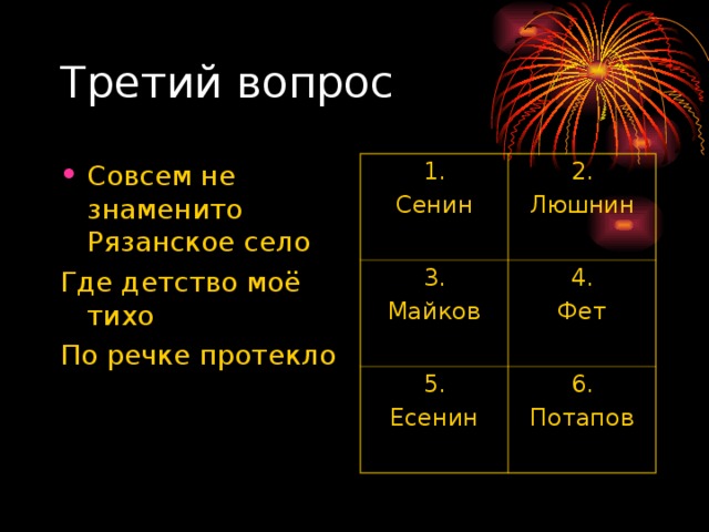 Совсем не знаменито Рязанское село Где детство моё тихо По речке протекло 1. Сенин 2. Люшнин 3. Майков 4. Фет 5. Есенин 6. Потапов 