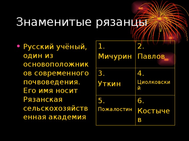Знаменитые рязанцы Русский учёный, один из основоположников современного почвоведения. Его имя носит Рязанская сельскохозяйственная академия 1. Мичурин 2. Павлов 3. Уткин 4. Циолковский 5. Пожалостин 6. Костычев 