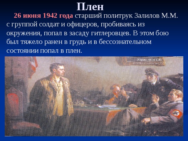 Плен  26 июня 1942 года старший политрук Залилов М.М. с группой солдат и офицеров, пробиваясь из окружения, попал в засаду гитлеровцев. В этом бою был тяжело ранен в грудь и в бессознательном состоянии попал в плен. 