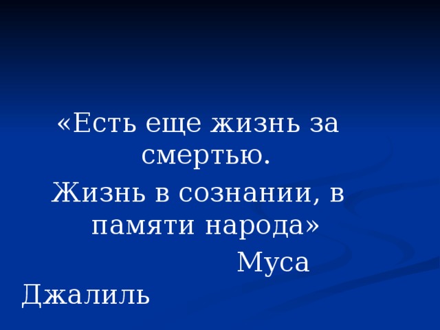 «Есть еще жизнь за смертью. Жизнь в сознании, в памяти народа»  Муса Джалиль 