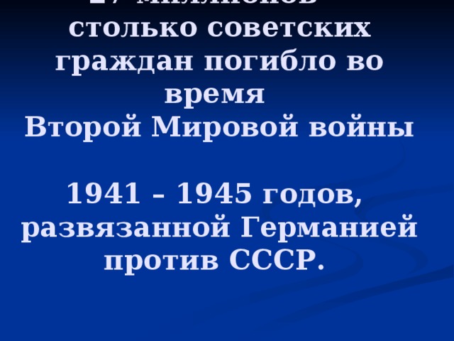 27 миллионов –  столько советских граждан погибло во время  Второй Мировой войны  1941 – 1945 годов,  развязанной Германией против СССР.    