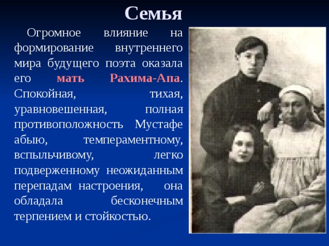 Семья Огромное влияние на формирование внутреннего мира будущего поэта оказала его мать Рахима-Апа . Спокойная, тихая, уравновешенная, полная противоположность Мустафе абыю, темпераментному, вспыльчивому, легко подверженному неожиданным перепадам настроения, она обладала бесконечным терпением и стойкостью.   