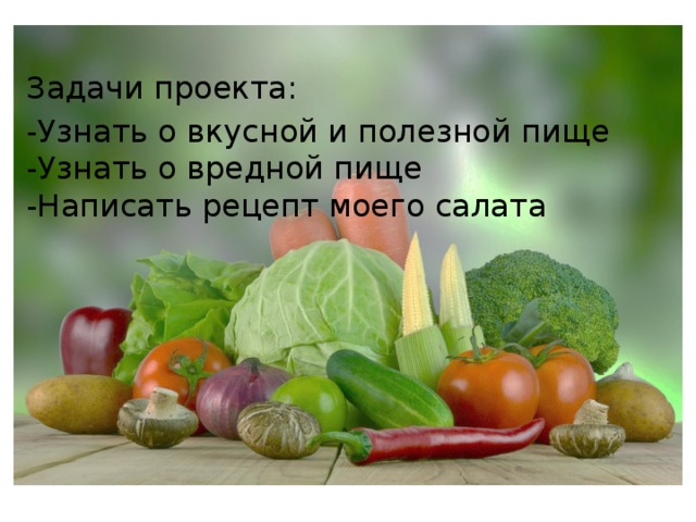 Задачи проекта: -Узнать о вкусной и полезной пище  -Узнать о вредной пище  -Написать рецепт моего салата   