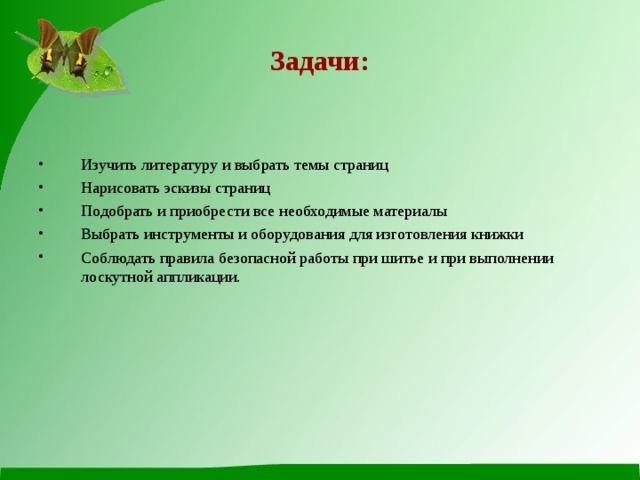 Задачи: Изучить литературу и выбрать темы страниц Нарисовать эскизы страниц Подобрать и приобрести все необходимые материалы Выбрать инструменты и оборудования для изготовления книжки Соблюдать правила безопасной работы при шитье и при выполнении лоскутной аппликации.  