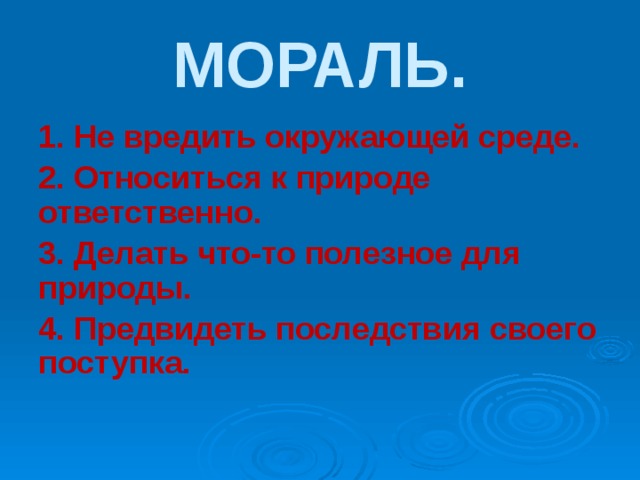 МОРАЛЬ. 1. Не вредить окружающей среде. 2. Относиться к природе ответственно. 3. Делать что-то полезное для природы. 4. Предвидеть последствия своего поступка. 