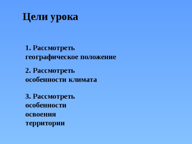 Цели урока 1. Рассмотреть географическое положение 2. Рассмотреть особенности климата 3. Рассмотреть особенности освоения территории 