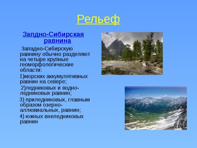 Рельеф Запдно-Сибирская равнина  Западно-Сибирскую равнину обычно разделяют на четыре крупные геоморфологические области:  1)морских аккумулятивных равнин на севере;  2)ледниковых и водно-ледниковых равнин;  3) приледниковых, главным образом озерно-аллювиальных, равнин;  4) южных внеледниковых равнин 