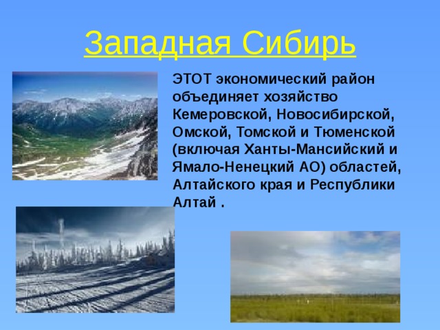 Западная Сибирь  ЭТОТ экономический район объединяет хозяйство Кемеровской, Новосибирской, Омской, Томской и Тюменской (включая Ханты-Мансийский и Ямало-Ненецкий АО) областей, Алтайского края и Республики Алтай .  