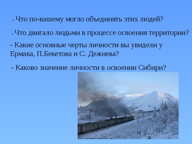 - Что по-вашему могло объединять этих людей? - Что двигало людьми в процессе освоения территории? - Какие основные черты личности вы увидели у Ермака, П.Бекетова и С. Дежнева? - Каково значение личности в освоении Сибири? 