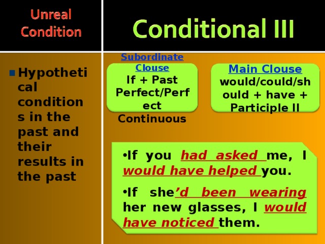 Hypothetical conditions in the past and their results in the past Main Clouse Subordinate Clouse would/could/should + have + Participle II If + Past Perfect/Perfect Continuous If you had asked me, I would have helped you.  If she ’d been wearing her new glasses, I would have noticed them. 