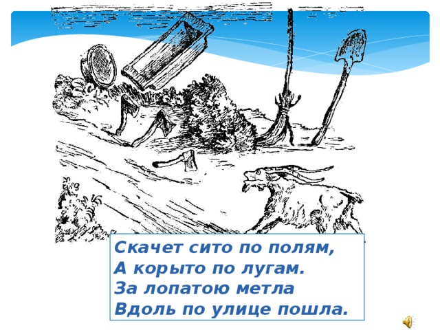 Скачет сито по полям, А корыто по лугам. За лопатою метла Вдоль по улице пошла.  