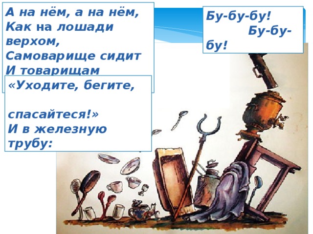 А на нём, а на нём, Как на лошади верхом, Самоварище сидит И товарищам кричит: Бу-бу-бу!  Бу-бу-бу! «Уходите, бегите,  спасайтеся!» И в железную трубу: 