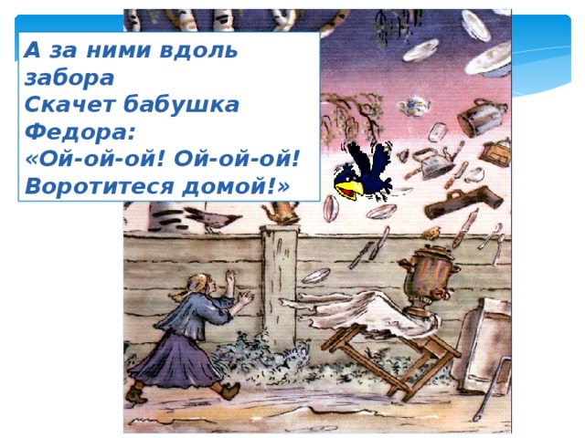 А за ними вдоль забора Скачет бабушка Федора: «Ой-ой-ой! Ой-ой-ой! Воротитеся домой!» 