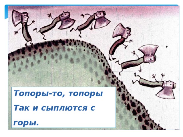 Топоры-то, топоры Так и сыплются с горы. 