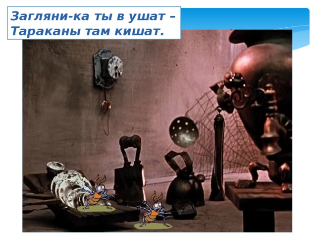 Загляни-ка ты в ушат – Тараканы там кишат. 