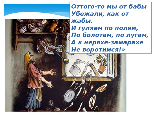 Оттого-то мы от бабы Убежали, как от жабы. И гуляем по полям, По болотам, по лугам, А к неряхе-замарахе Не воротимся!» 