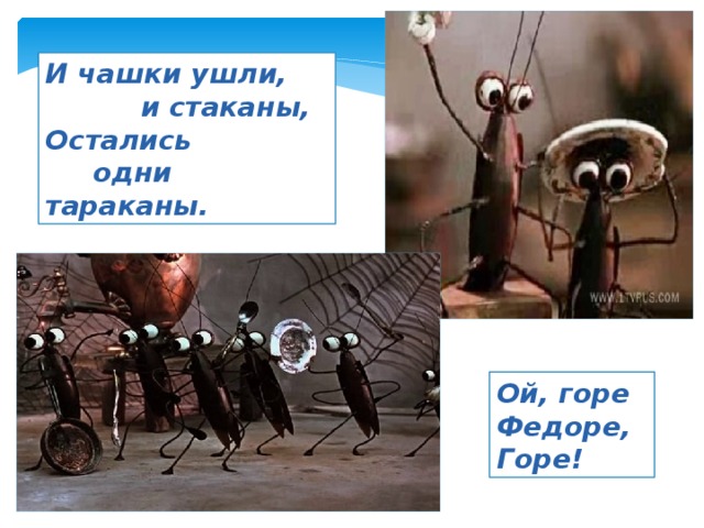 И чашки ушли,  и стаканы, Остались  одни тараканы. Ой, горе Федоре, Горе! 