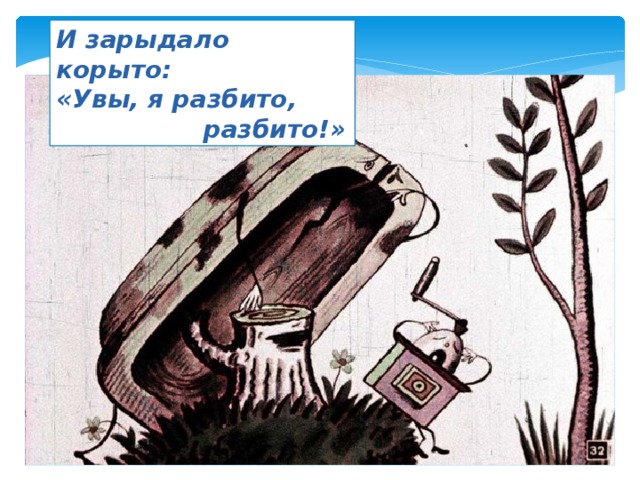 И зарыдало корыто: «Увы, я разбито,  разбито!» 