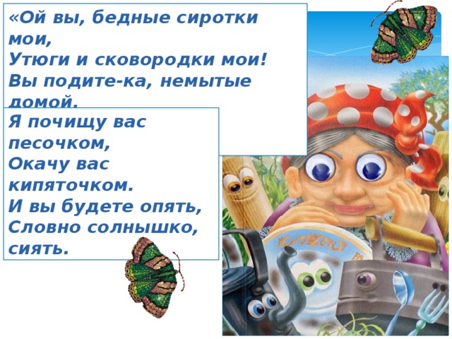 «Ой вы, бедные сиротки мои, Утюги и сковородки мои! Вы подите-ка, немытые домой, Я водою вас умою ключевой. Я почищу вас песочком, Окачу вас кипяточком. И вы будете опять, Словно солнышко, сиять. 