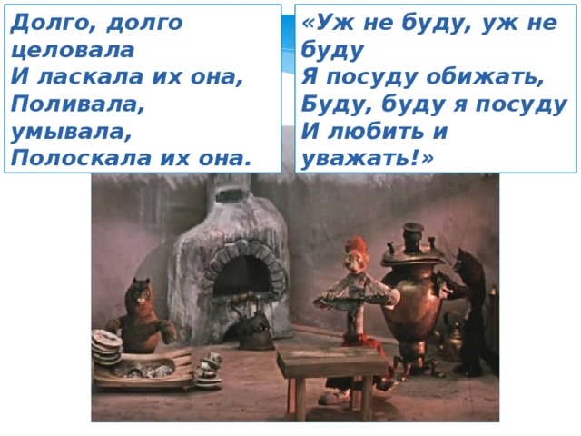 Долго, долго целовала «Уж не буду, уж не буду И ласкала их она, Я посуду обижать, Поливала, умывала, Буду, буду я посуду Полоскала их она. И любить и уважать!» 