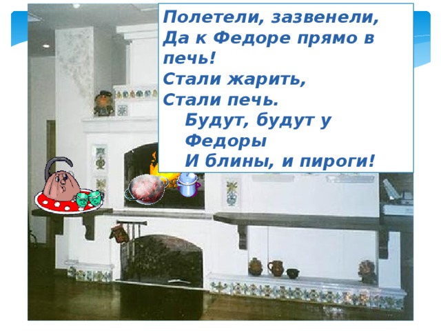 Полетели, зазвенели, Да к Федоре прямо в печь! Стали жарить, Стали печь. Будут, будут у Федоры И блины, и пироги! 