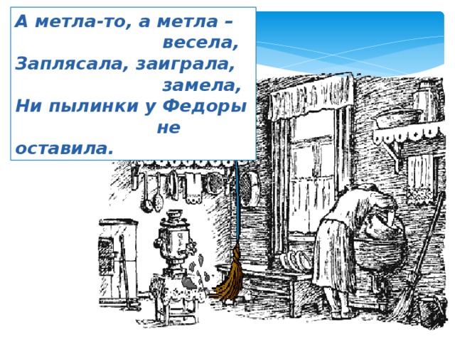 А метла-то, а метла –  весела, Заплясала, заиграла,  замела, Ни пылинки у Федоры  не оставила. 