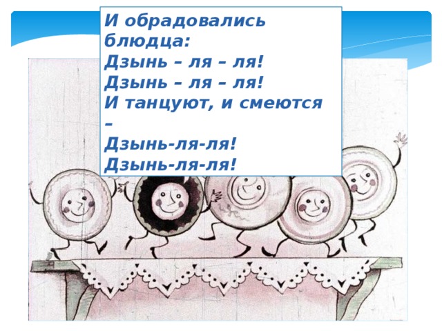 И обрадовались блюдца: Дзынь – ля – ля! Дзынь – ля – ля! И танцуют, и смеются – Дзынь-ля-ля! Дзынь-ля-ля! 