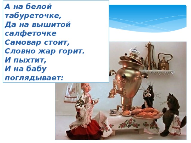 А на белой табуреточке, Да на вышитой салфеточке Самовар стоит, Словно жар горит. И пыхтит, И на бабу поглядывает: 