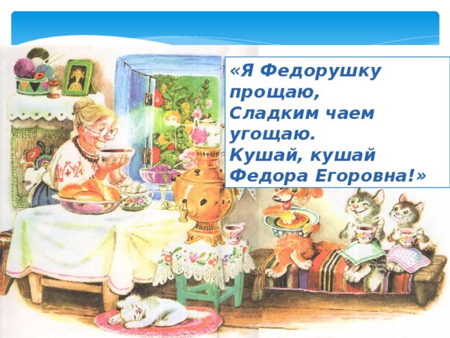 «Я Федорушку прощаю, Сладким чаем угощаю. Кушай, кушай Федора Егоровна!» 