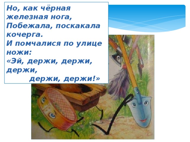 Но, как чёрная железная нога, Побежала, поскакала кочерга. И помчалися по улице ножи: «Эй, держи, держи, держи,  держи, держи!» 