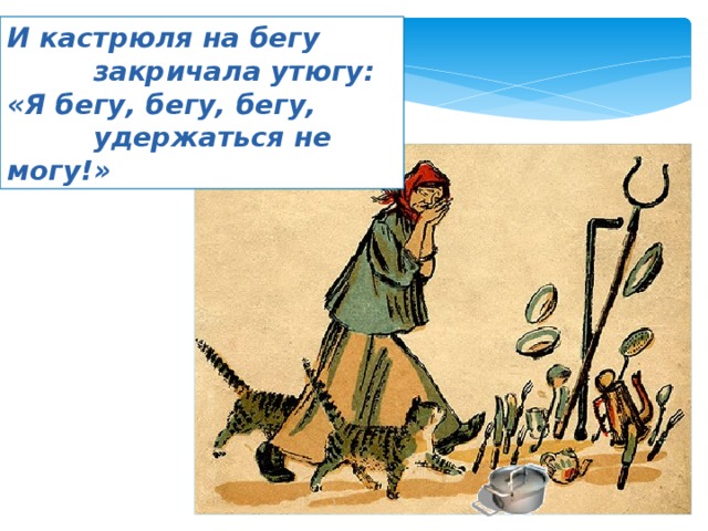 И кастрюля на бегу  закричала утюгу: «Я бегу, бегу, бегу,  удержаться не могу!» 