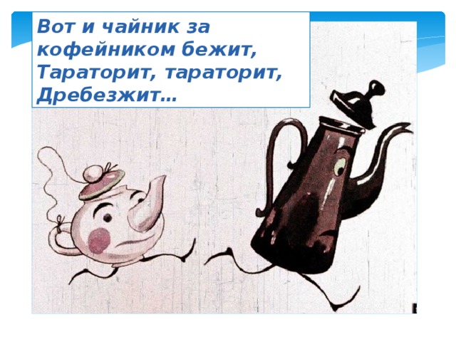 Вот и чайник за кофейником бежит, Тараторит, тараторит, Дребезжит… 