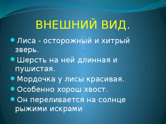 ВНЕШНИЙ ВИД. Лиса - осторожный и хитрый зверь. Шерсть на ней длинная и пушистая. Мордочка у лисы красивая. Особенно хорош хвост. Он переливается на солнце рыжими искрами 