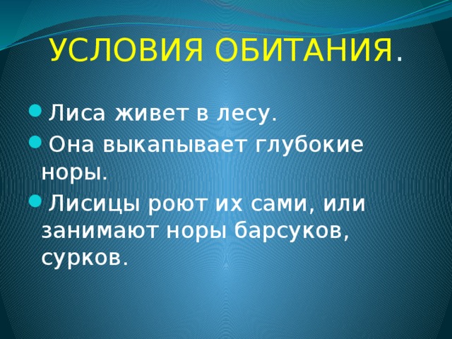 УСЛОВИЯ ОБИТАНИЯ . Лиса живет в лесу. Она выкапывает глубокие норы. Лисицы роют их сами, или занимают норы барсуков, сурков. 