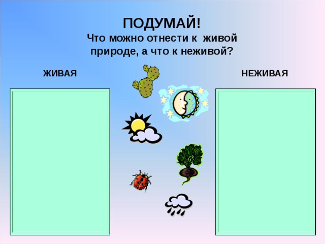 ПОДУМАЙ! Что можно отнести к  живой природе, а что к неживой? ЖИВАЯ НЕЖИВАЯ 