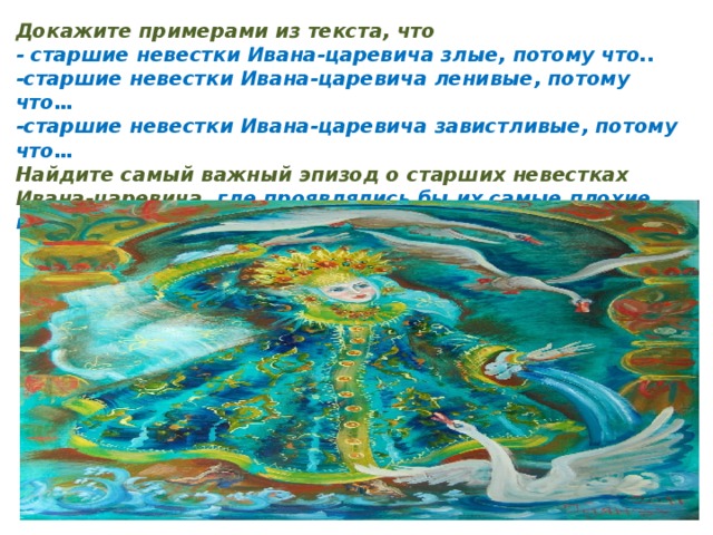 Докажите примерами из текста, что - старшие невестки Ивана-царевича злые, потому что.. -старшие невестки Ивана-царевича ленивые, потому что… -старшие невестки Ивана-царевича завистливые, потому что… Найдите самый важный эпизод о старших невестках Ивана-царевича , где проявлялись бы их самые плохие качества и подготовьте инсценировку этого эпизода. 