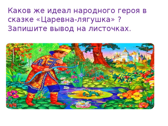 Каков же идеал народного героя в сказке «Царевна-лягушка» ? Запишите вывод на листочках. 