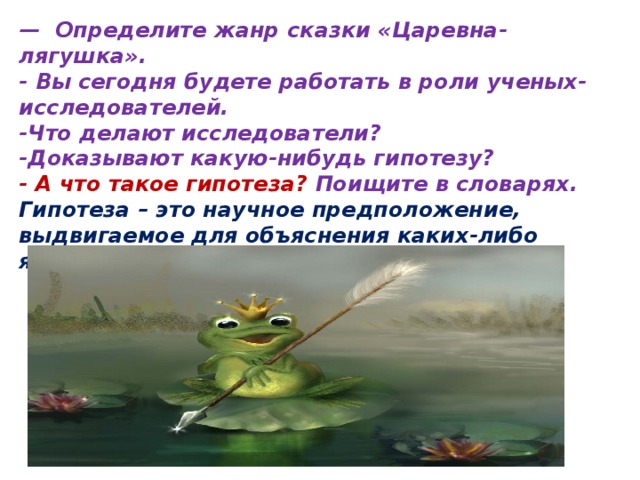 —   Определите жанр сказки «Царевна-лягушка». - Вы сегодня будете работать в роли ученых-исследователей. -Что делают исследователи? -Доказывают какую-нибудь гипотезу? - А что такое гипотеза? Поищите в словарях. Гипотеза  – это научное предположение, выдвигаемое для объяснения каких-либо явлений. 