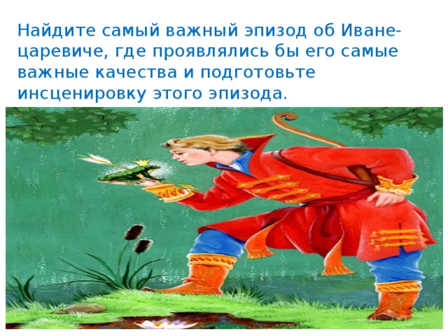 Найдите самый важный эпизод об Иване-царевиче, где проявлялись бы его самые важные качества и подготовьте инсценировку этого эпизода. 