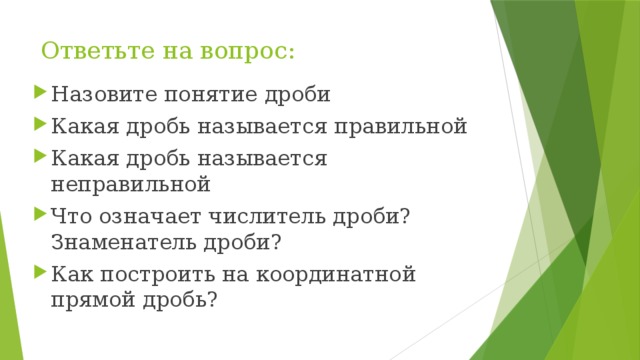 Ответьте на вопрос: Назовите понятие дроби Какая дробь называется правильной Какая дробь называется неправильной Что означает числитель дроби? Знаменатель дроби? Как построить на координатной прямой дробь? 