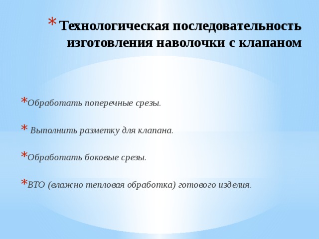 Технологическая последовательность изготовления наволочки с клапаном Обработать поперечные срезы.   Выполнить разметку для клапана. Обработать боковые срезы. ВТО (влажно тепловая обработка) готового изделия. 