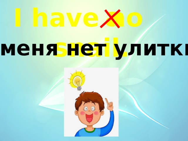 a I have no snail. У меня нет улитки. 